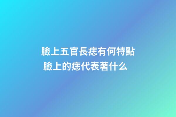 臉上五官長痣有何特點 臉上的痣代表著什么